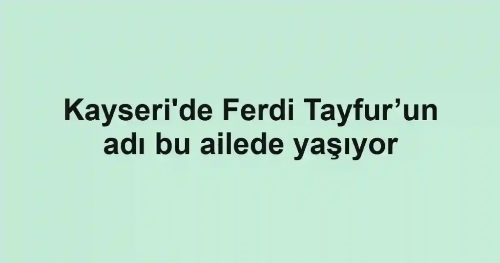 Kayseri'de Ferdi Tayfur’un adı bu ailede yaşıyor
