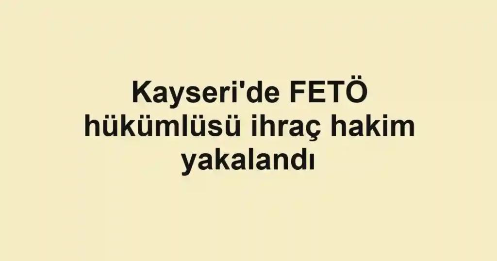 Kayseri'de FETÖ hükümlüsü ihraç hakim yakalandı