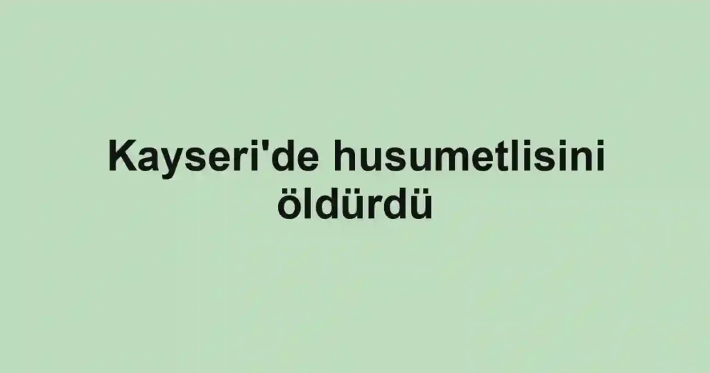 Kayseri'de husumetlisini öldürdü