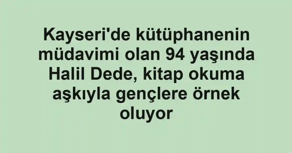 Kayseri'de kütüphanenin müdavimi olan 94 yaşında Halil Dede, kitap okuma aşkıyla gençlere örnek oluyor