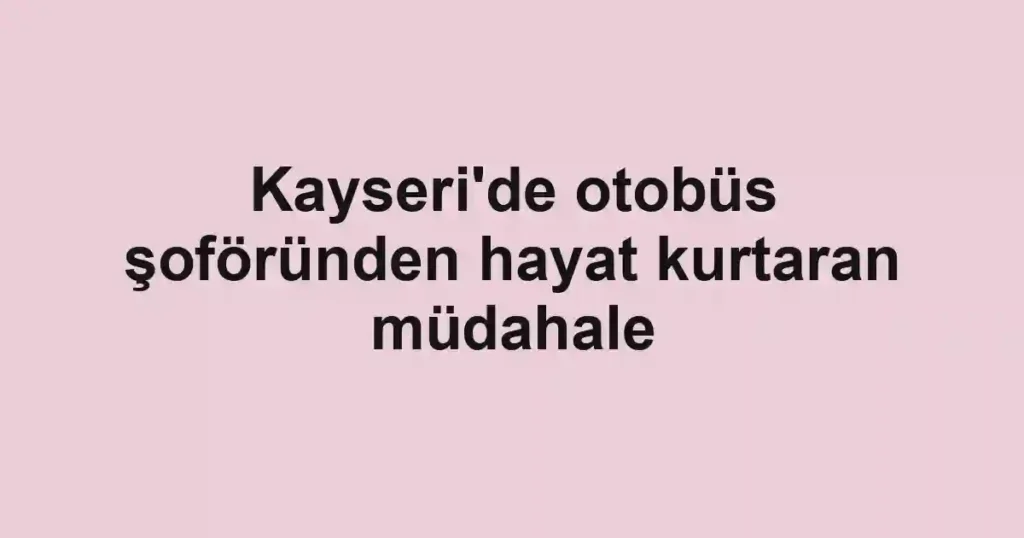 Kayseri'de otobüs şoföründen hayat kurtaran müdahale