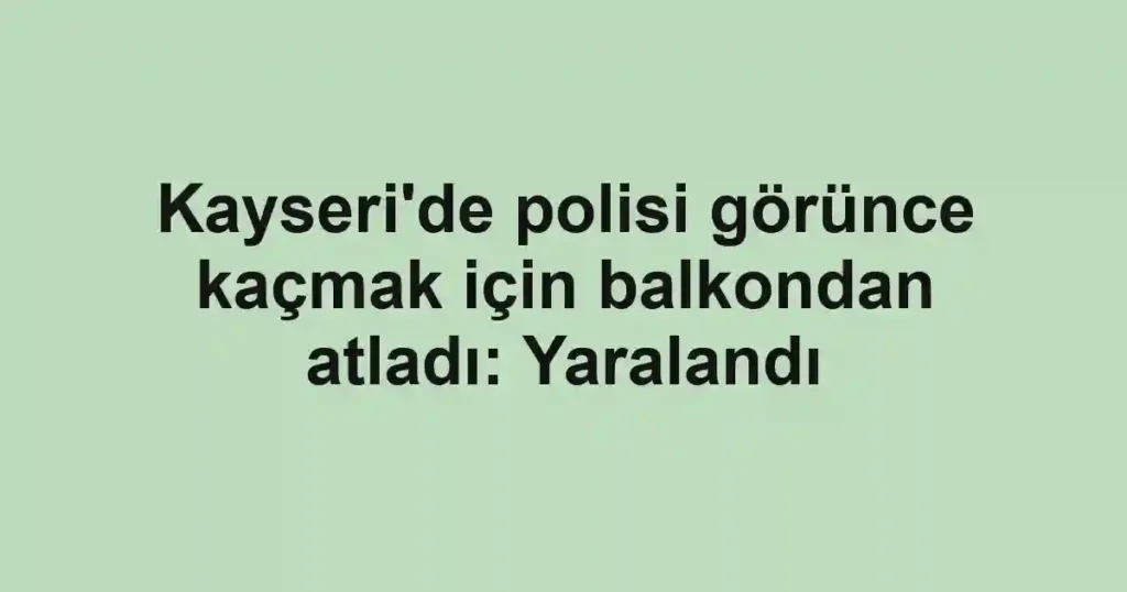 Kayseri'de polisi görünce kaçmak için balkondan atladı: Yaralandı