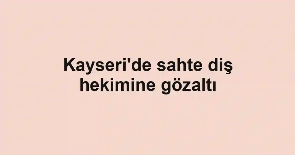 Kayseri'de sahte diş hekimine gözaltı