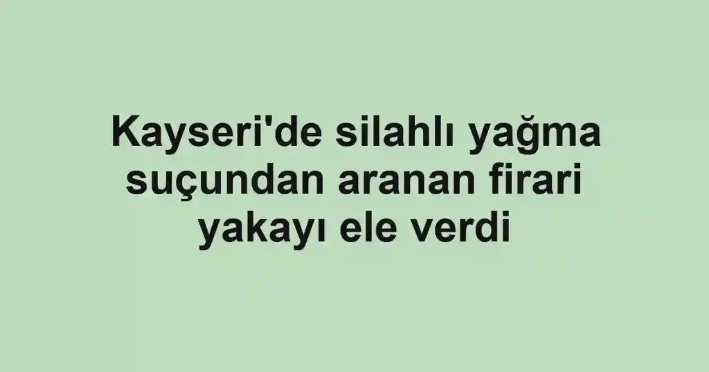 Kayseri'de silahlı yağma suçundan aranan firari yakayı ele verdi