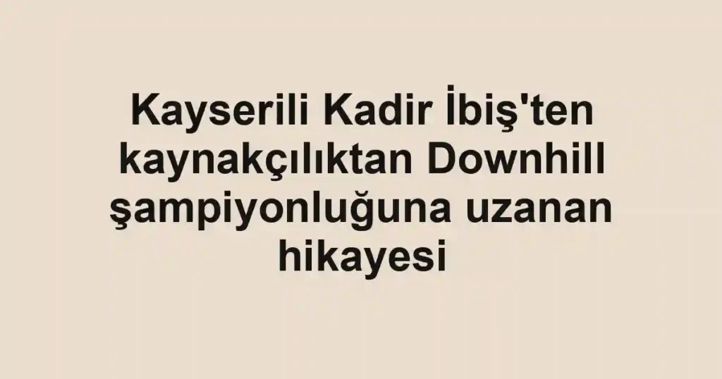 Kayserili Kadir İbiş'ten kaynakçılıktan Downhill şampiyonluğuna uzanan hikayesi