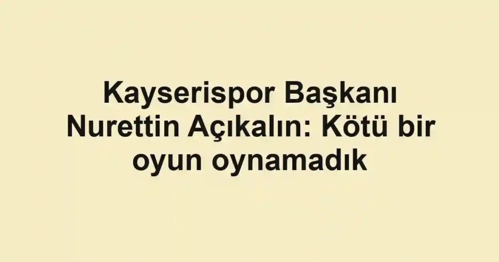 Kayserispor Başkanı Nurettin Açıkalın: Kötü bir oyun oynamadık