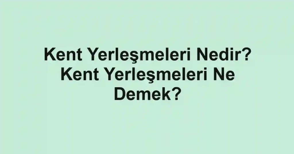 Kent Yerleşmeleri Nedir? Kent Yerleşmeleri Ne Demek?