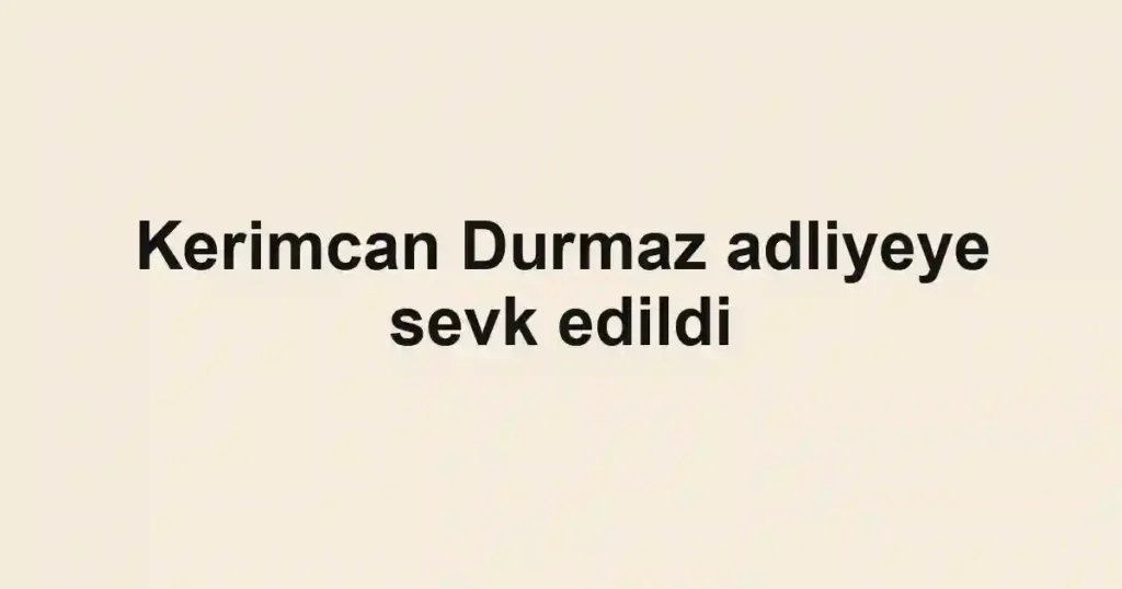 Kerimcan Durmaz adliyeye sevk edildi