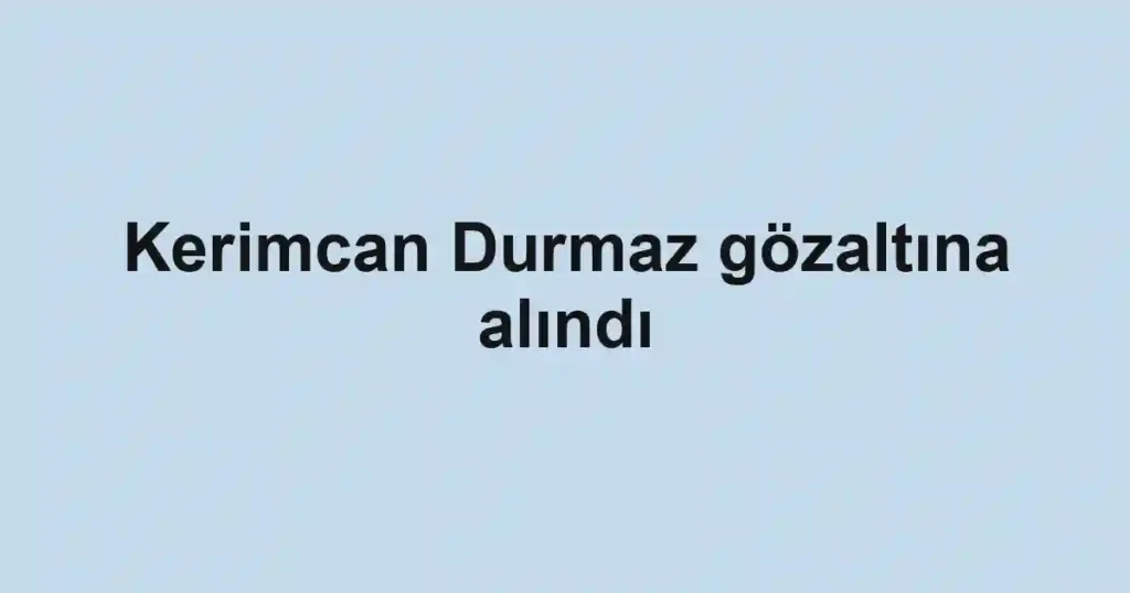 Kerimcan Durmaz gözaltına alındı
