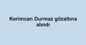 Kerimcan Durmaz gözaltına alındı