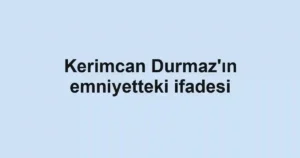 Kerimcan Durmaz'ın emniyetteki ifadesi