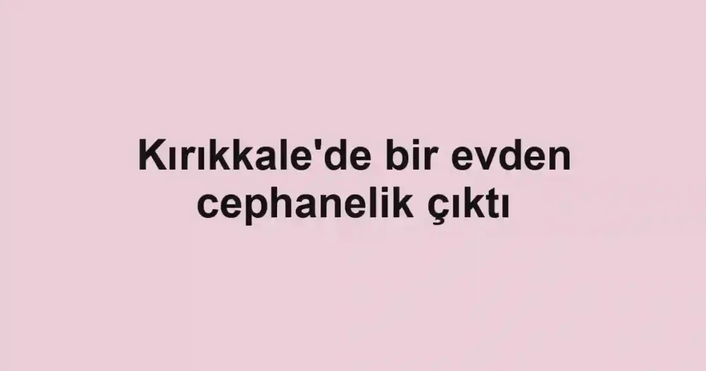 Kırıkkale'de bir evden cephanelik çıktı