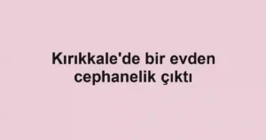 Kırıkkale'de bir evden cephanelik çıktı