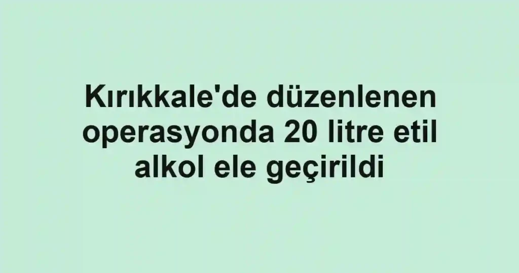 Kırıkkale'de düzenlenen operasyonda 20 litre etil alkol ele geçirildi