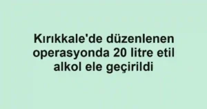 Kırıkkale'de düzenlenen operasyonda 20 litre etil alkol ele geçirildi