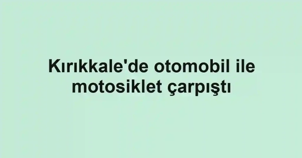 Kırıkkale'de otomobil ile motosiklet çarpıştı