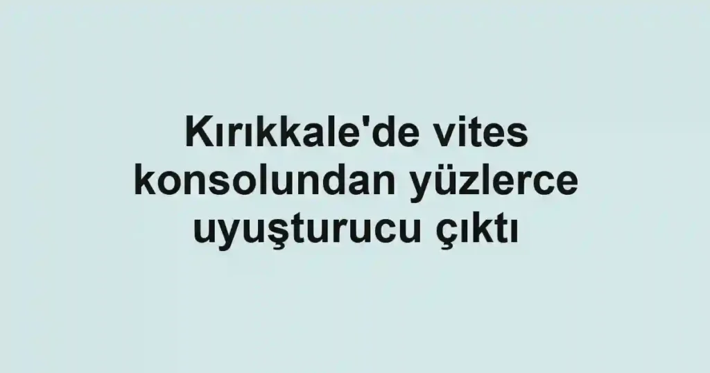 Kırıkkale'de vites konsolundan yüzlerce uyuşturucu çıktı
