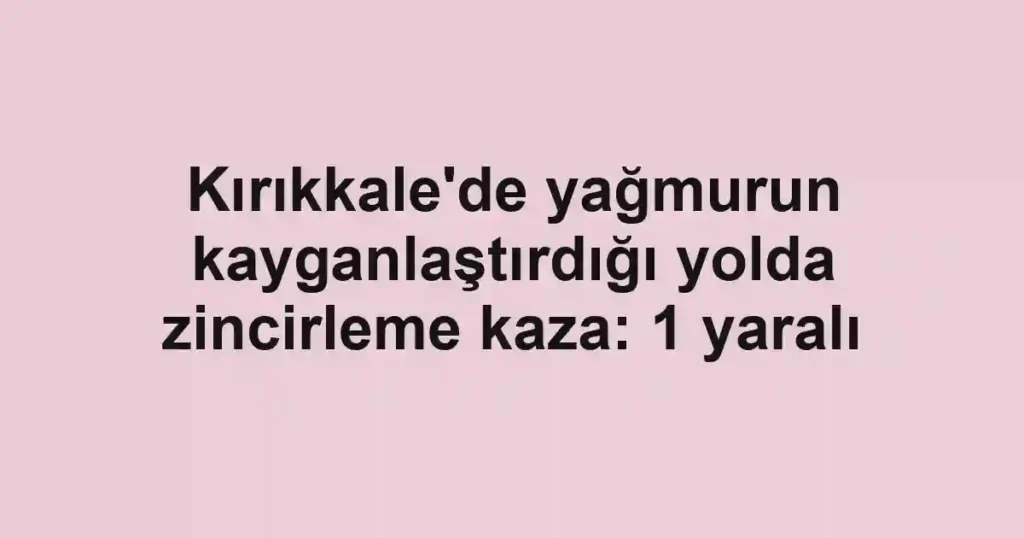 Kırıkkale'de yağmurun kayganlaştırdığı yolda zincirleme kaza: 1 yaralı