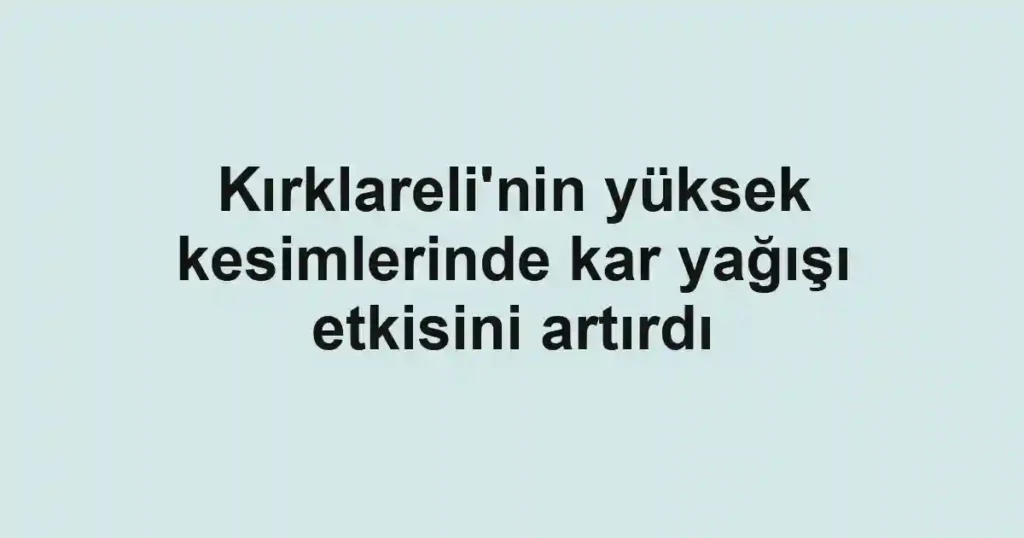 Kırklareli'nin yüksek kesimlerinde kar yağışı etkisini artırdı