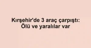 Kırşehir'de 3 araç çarpıştı: Ölü ve yaralılar var