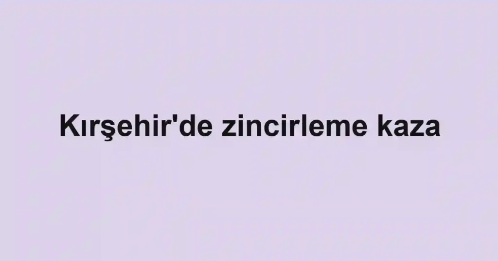 Kırşehir'de zincirleme kaza