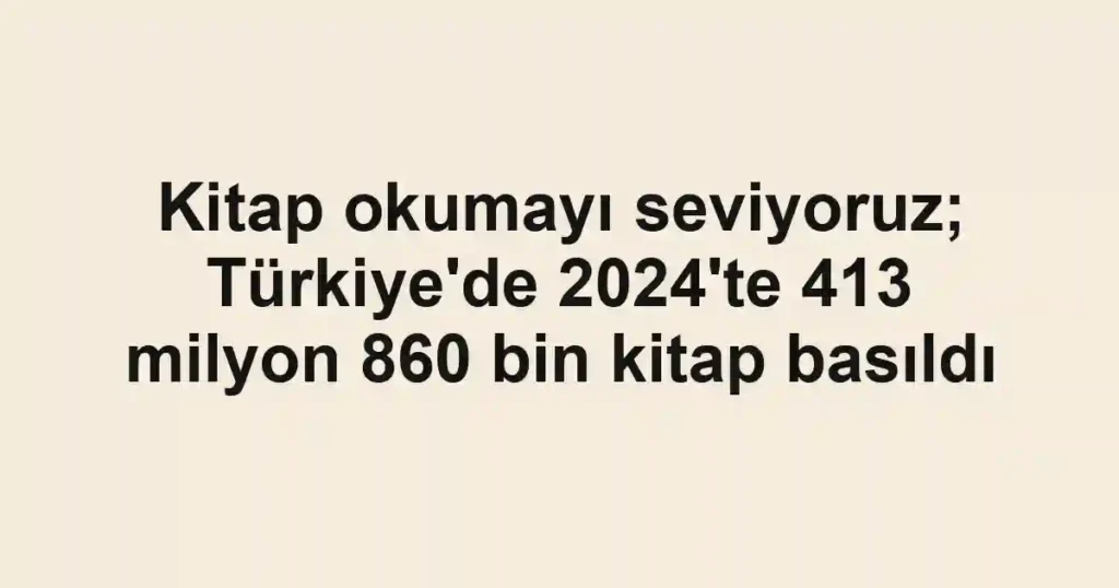 Kitap okumayı seviyoruz; Türkiye'de 2024'te 413 milyon 860 bin kitap basıldı
