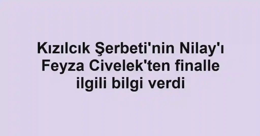 Kızılcık Şerbeti'nin Nilay'ı Feyza Civelek'ten finalle ilgili bilgi verdi