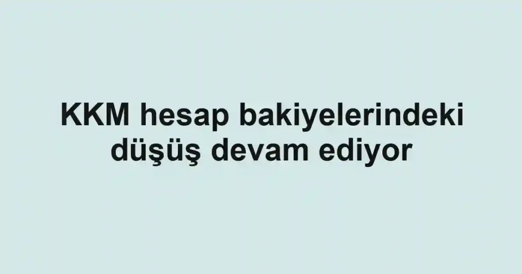 KKM hesap bakiyelerindeki düşüş devam ediyor