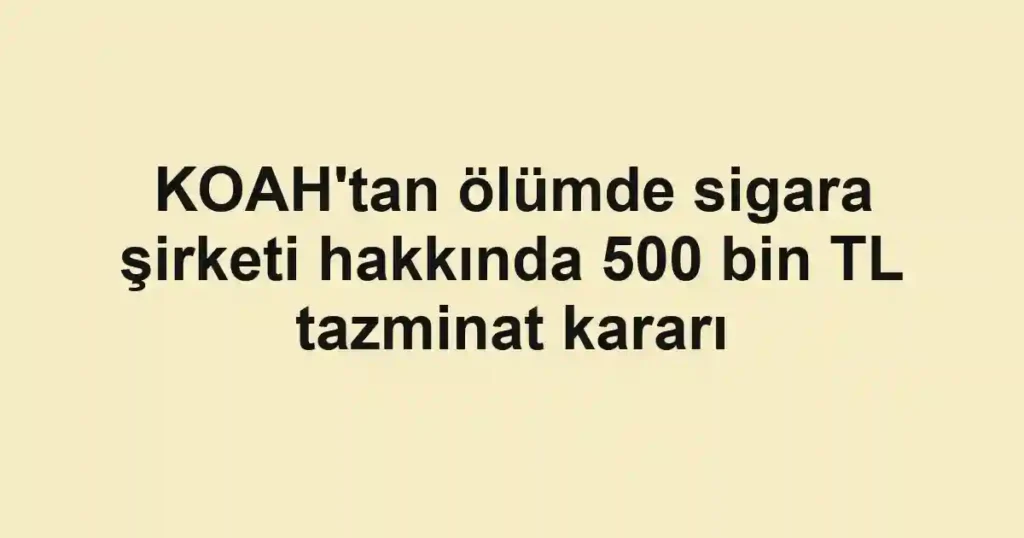 KOAH'tan ölümde sigara şirketi hakkında 500 bin TL tazminat kararı