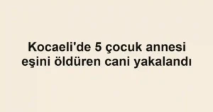 Kocaeli'de 5 çocuk annesi eşini öldüren cani yakalandı