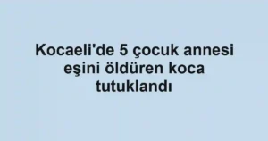Kocaeli'de 5 çocuk annesi eşini öldüren koca tutuklandı