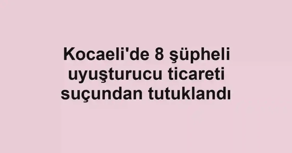 Kocaeli'de 8 şüpheli uyuşturucu ticareti suçundan tutuklandı
