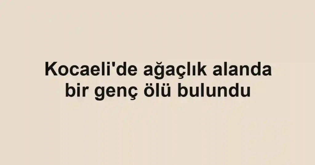 Kocaeli'de ağaçlık alanda bir genç ölü bulundu
