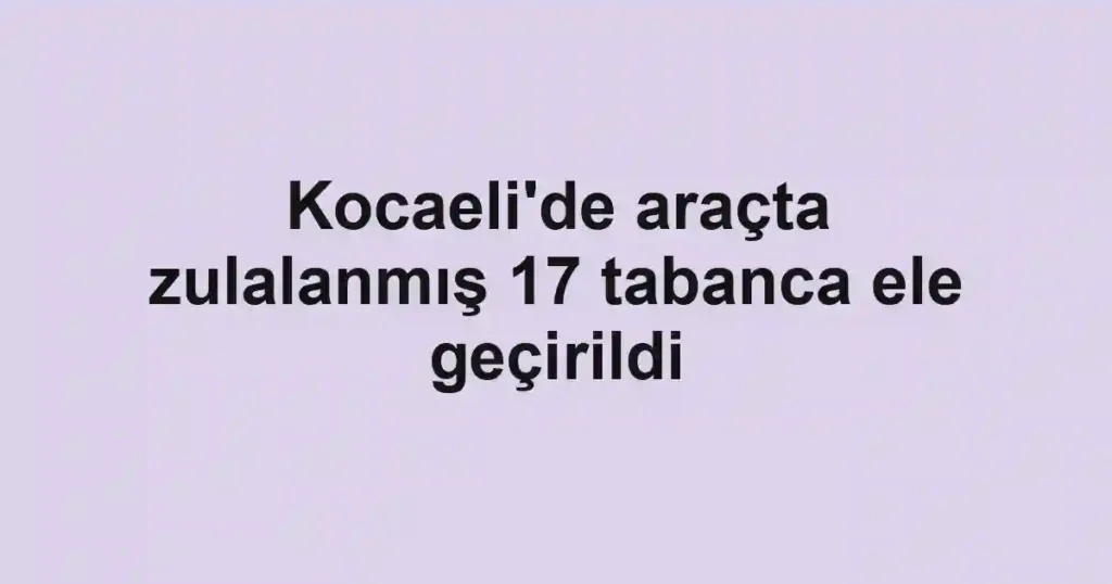 Kocaeli'de araçta zulalanmış 17 tabanca ele geçirildi