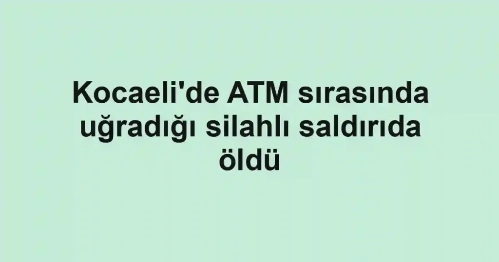 Kocaeli'de ATM sırasında uğradığı silahlı saldırıda öldü