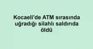 Kocaeli'de ATM sırasında uğradığı silahlı saldırıda öldü