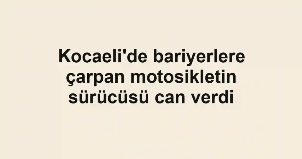 Kocaeli'de bariyerlere çarpan motosikletin sürücüsü can verdi