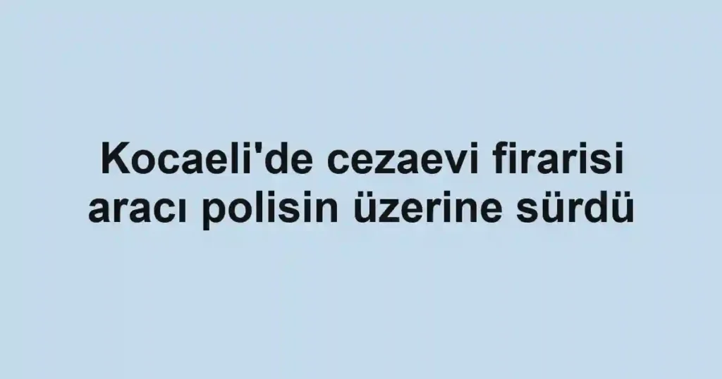 Kocaeli'de cezaevi firarisi aracı polisin üzerine sürdü