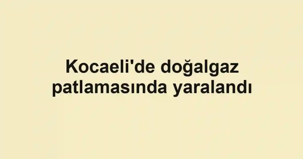 Kocaeli'de doğalgaz patlamasında yaralandı