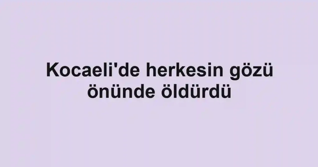 Kocaeli'de herkesin gözü önünde öldürdü