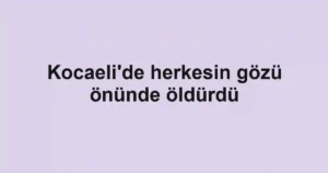 Kocaeli'de herkesin gözü önünde öldürdü