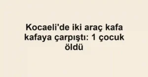 Kocaeli'de iki araç kafa kafaya çarpıştı: 1 çocuk öldü