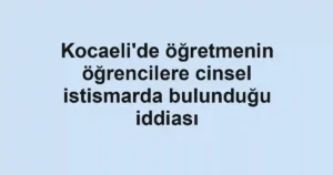 Kocaeli'de öğretmenin öğrencilere cinsel istismarda bulunduğu iddiası