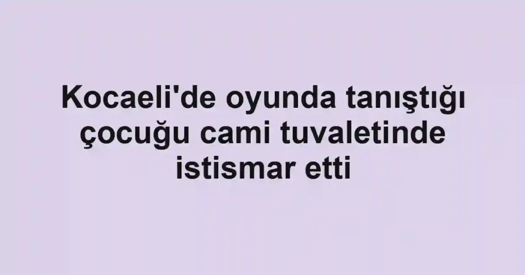 Kocaeli'de oyunda tanıştığı çocuğu cami tuvaletinde istismar etti