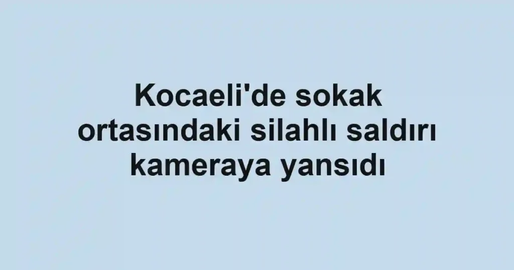 Kocaeli'de sokak ortasındaki silahlı saldırı kameraya yansıdı
