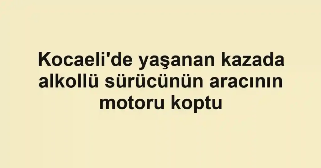 Kocaeli'de yaşanan kazada alkollü sürücünün aracının motoru koptu