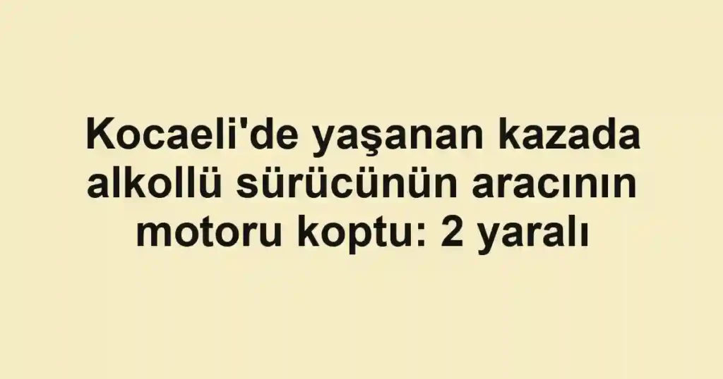 Kocaeli'de yaşanan kazada alkollü sürücünün aracının motoru koptu: 2 yaralı