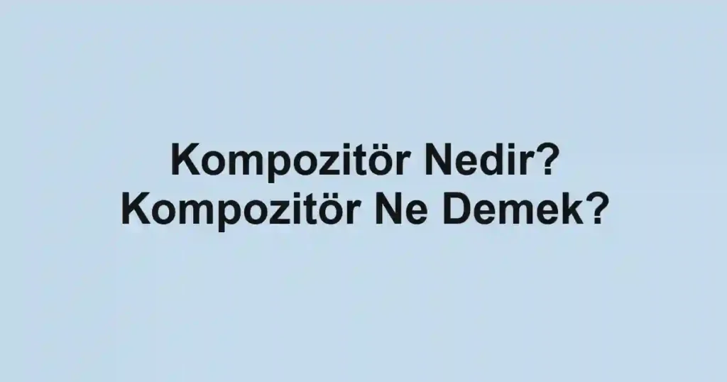 Kompozitör Nedir? Kompozitör Ne Demek?