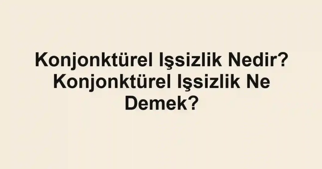 Konjonktürel Işsizlik Nedir? Konjonktürel Işsizlik Ne Demek?