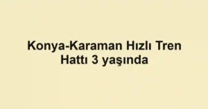 Konya-Karaman Hızlı Tren Hattı 3 yaşında